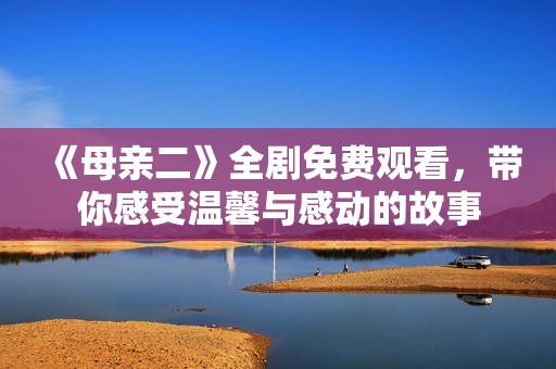 《母亲二》全剧免费观看，带你感受温馨与感动的故事
