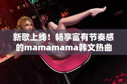 新歌上线！畅享富有节奏感的mamamama韩文热曲魅力