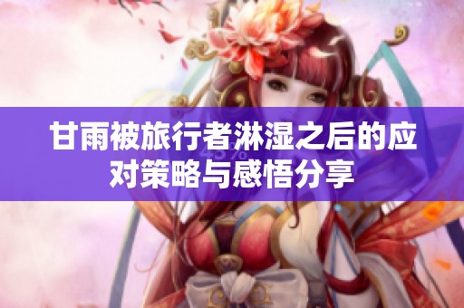 甘雨被旅行者淋湿之后的应对策略与感悟分享