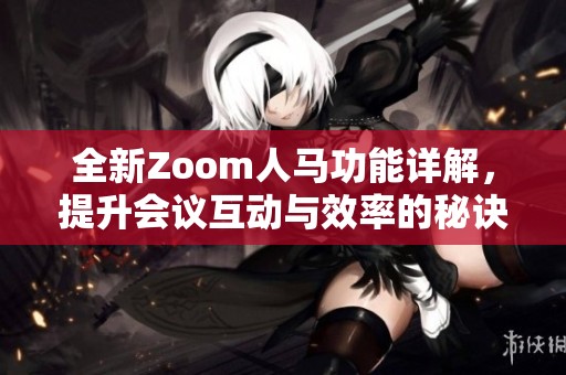 全新Zoom人马功能详解，提升会议互动与效率的秘诀
