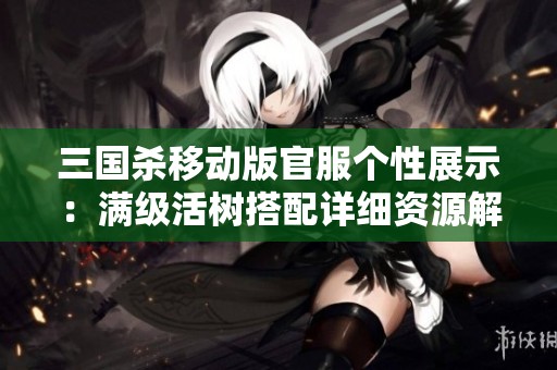 三国杀移动版官服个性展示：满级活树搭配详细资源解析