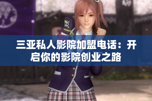 三亚私人影院加盟电话：开启你的影院创业之路