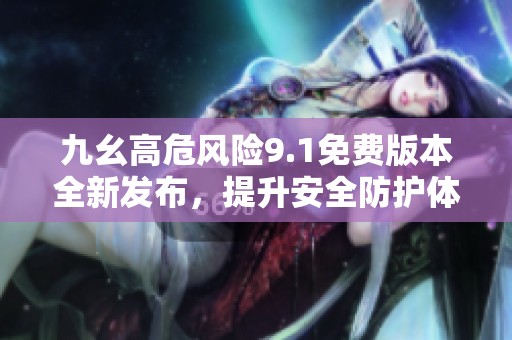 九幺高危风险9.1免费版本全新发布，提升安全防护体验