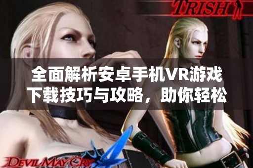 全面解析安卓手机VR游戏下载技巧与攻略，助你轻松上手