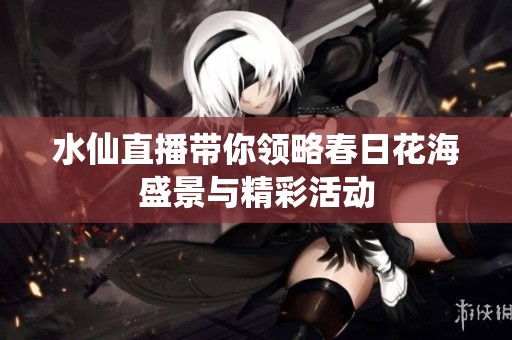 水仙直播带你领略春日花海盛景与精彩活动
