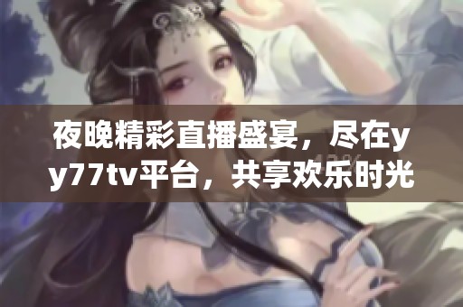 夜晚精彩直播盛宴，尽在yy77tv平台，共享欢乐时光