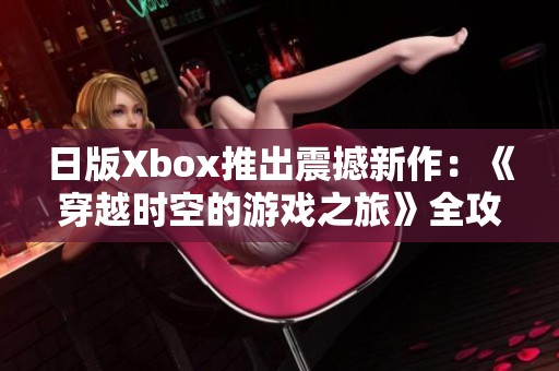 日版Xbox推出震撼新作：《穿越时空的游戏之旅》全攻略分享