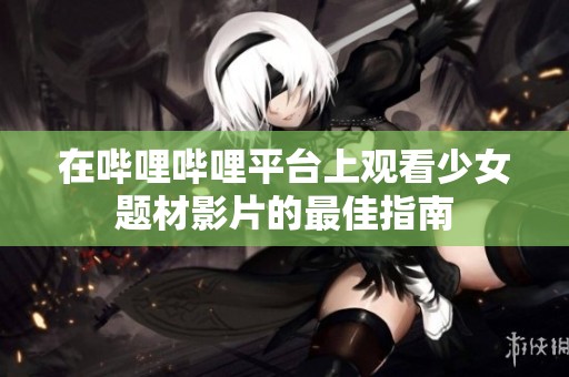 在哔哩哔哩平台上观看少女题材影片的最佳指南