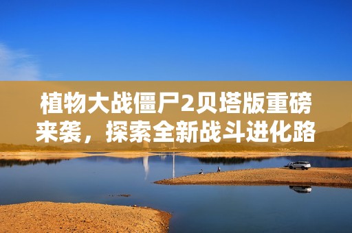 植物大战僵尸2贝塔版重磅来袭，探索全新战斗进化路径