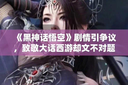 《黑神话悟空》剧情引争议，致敬大话西游却文不对题