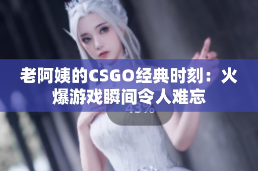老阿姨的CSGO经典时刻：火爆游戏瞬间令人难忘