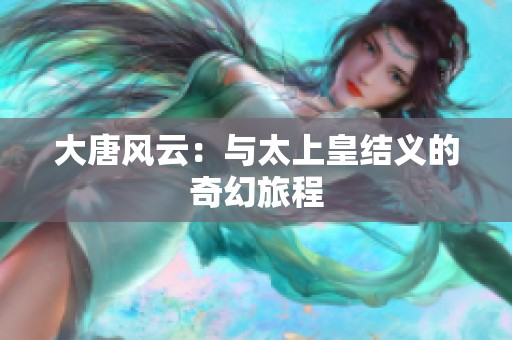 大唐风云：与太上皇结义的奇幻旅程