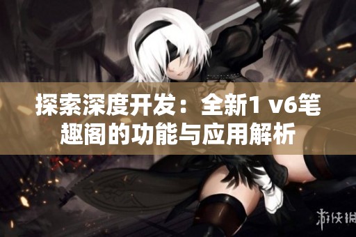 探索深度开发：全新1 v6笔趣阁的功能与应用解析