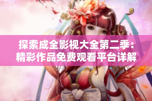 探索成全影视大全第二季：精彩作品免费观看平台详解