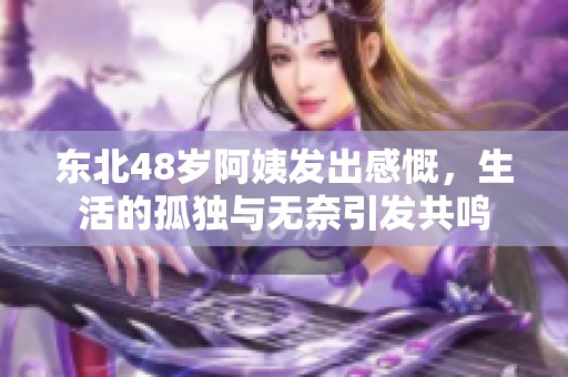 东北48岁阿姨发出感慨，生活的孤独与无奈引发共鸣