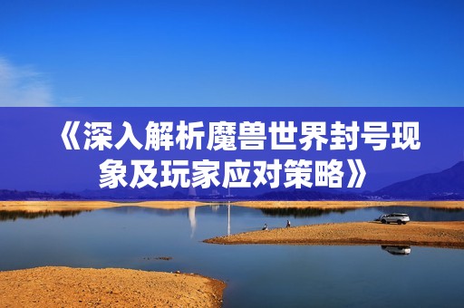 《深入解析魔兽世界封号现象及玩家应对策略》