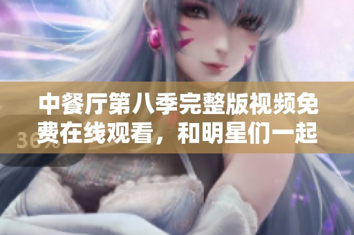 中餐厅第八季完整版视频免费在线观看，和明星们一起体验美食之旅
