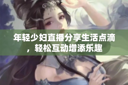 年轻少妇直播分享生活点滴，轻松互动增添乐趣