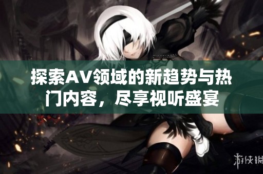探索AV领域的新趋势与热门内容，尽享视听盛宴