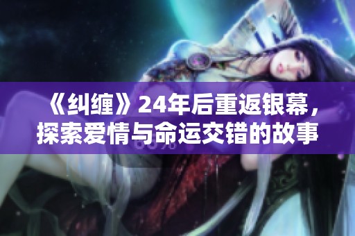 《纠缠》24年后重返银幕，探索爱情与命运交错的故事