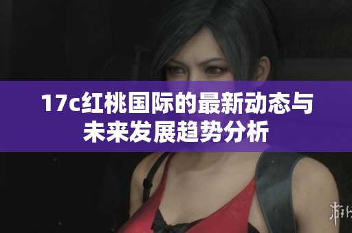 17c红桃国际的最新动态与未来发展趋势分析