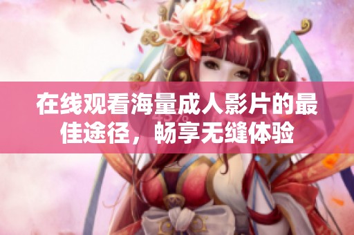 在线观看海量成人影片的最佳途径，畅享无缝体验