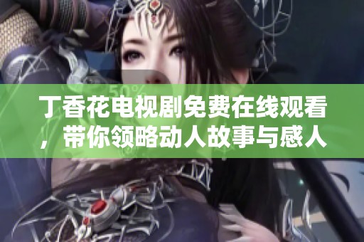 丁香花电视剧免费在线观看，带你领略动人故事与感人情怀