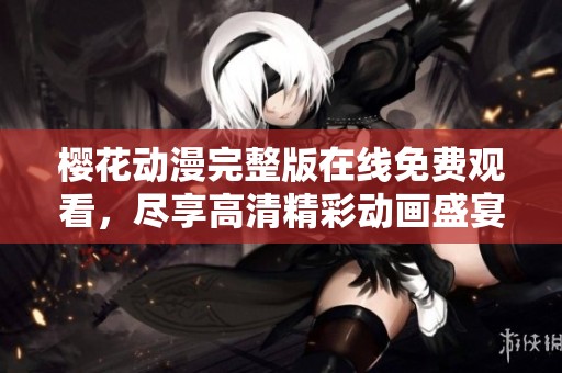 樱花动漫完整版在线免费观看，尽享高清精彩动画盛宴