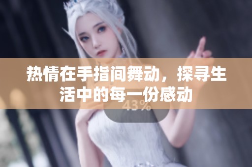 热情在手指间舞动，探寻生活中的每一份感动