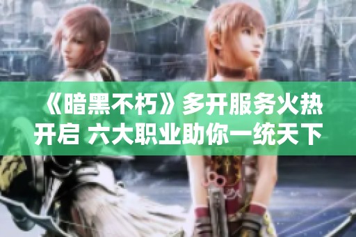 《暗黑不朽》多开服务火热开启 六大职业助你一统天下