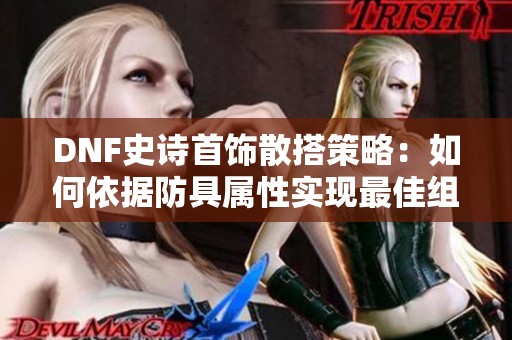 DNF史诗首饰散搭策略：如何依据防具属性实现最佳组合