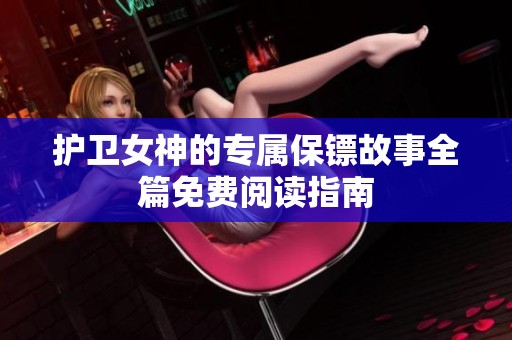 护卫女神的专属保镖故事全篇免费阅读指南