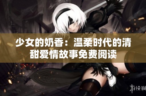 少女的奶香：温柔时代的清甜爱情故事免费阅读