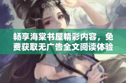 畅享海棠书屋精彩内容，免费获取无广告全文阅读体验