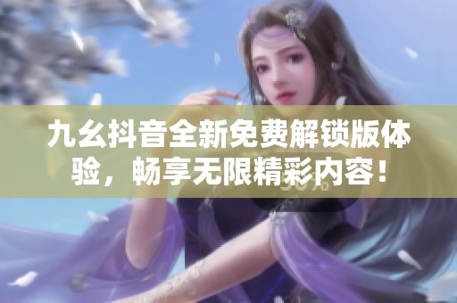 九幺抖音全新免费解锁版体验，畅享无限精彩内容！
