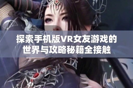 探索手机版VR女友游戏的世界与攻略秘籍全接触