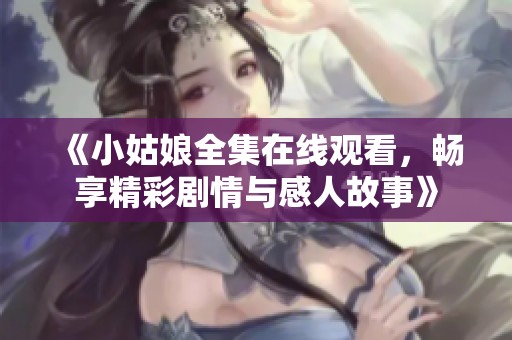 《小姑娘全集在线观看，畅享精彩剧情与感人故事》