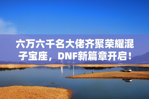 六万六千名大佬齐聚荣耀混子宝座，DNF新篇章开启！