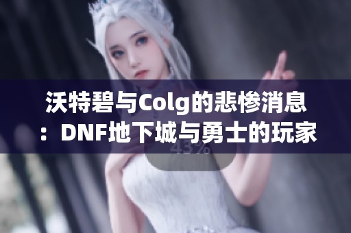 沃特碧与Colg的悲惨消息：DNF地下城与勇士的玩家社区现状分析
