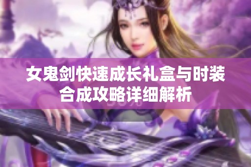 女鬼剑快速成长礼盒与时装合成攻略详细解析