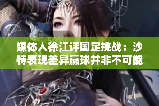 媒体人徐江评国足挑战：沙特表现差异赢球并非不可能