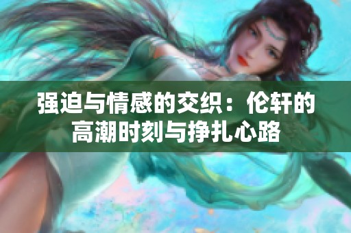强迫与情感的交织：伦轩的高潮时刻与挣扎心路