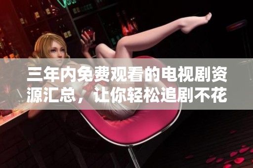 三年内免费观看的电视剧资源汇总，让你轻松追剧不花钱