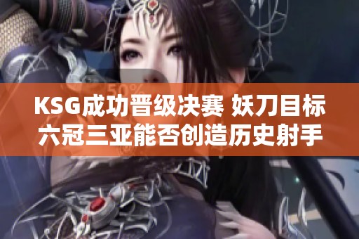 KSG成功晋级决赛 妖刀目标六冠三亚能否创造历史射手纪录
