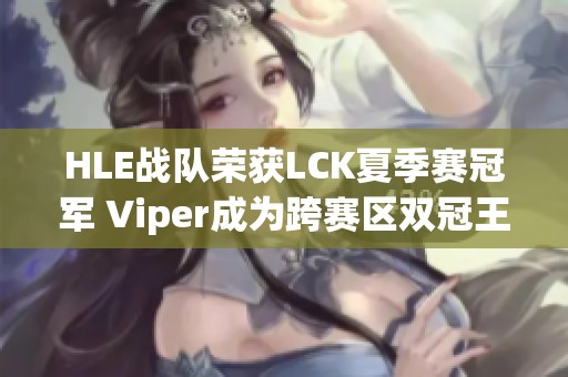 HLE战队荣获LCK夏季赛冠军 Viper成为跨赛区双冠王者
