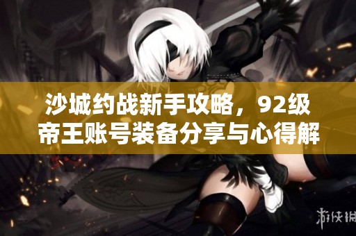沙城约战新手攻略，92级帝王账号装备分享与心得解析