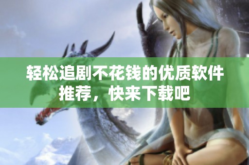 轻松追剧不花钱的优质软件推荐，快来下载吧