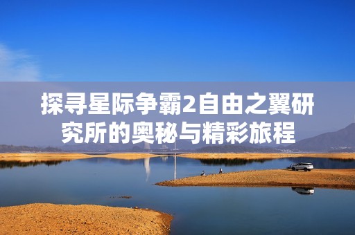 探寻星际争霸2自由之翼研究所的奥秘与精彩旅程