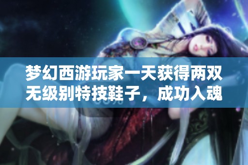 梦幻西游玩家一天获得两双无级别特技鞋子，成功入魂只需800元