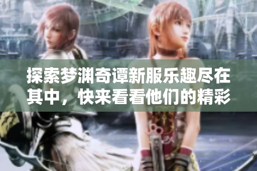 探索梦渊奇谭新服乐趣尽在其中，快来看看他们的精彩玩法！
